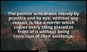 The painter who draws merely by practice and by eye, without any reason, is like — Leonardo da Vinci