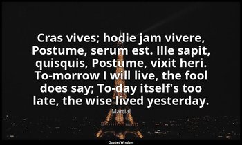 Cras vives; hodie jam vivere, Postume, serum est. Ille sapit, quisquis, Postume, — Martial