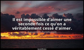 Il est impossible d'aimer une seconde fois ce qu'on a véritablement cessé d'aime — François de La Rochefoucauld