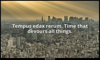 Tempus edax rerum. Time that devours all things. — Ovid