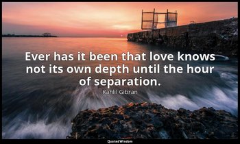 Ever has it been that love knows not its own depth until the hour of separation. — Kahlil Gibran