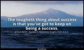 The toughest thing about success is that you've got to keep on being a success. — w:Irvin Berlin . Quoted in Marketing Insights from A to Z .