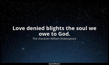 Love denied blights the soul we owe to God. — The character William Shakespeare