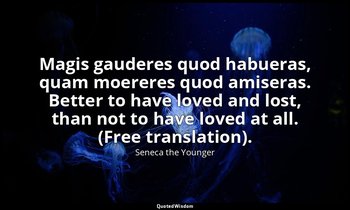 Magis gauderes quod habueras, quam moereres quod amiseras. Better to have loved  — Seneca the Younger