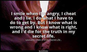 I smile when I'm angry, I cheat and I lie. I do what I have to do to get by. But — Leonard Cohen in In my Secret Life .