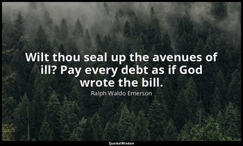 Wilt thou seal up the avenues of ill? Pay every debt as if God wrote the bill. — Ralph Waldo Emerson