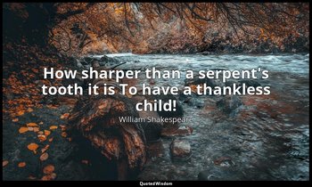 How sharper than a serpent's tooth it is To have a thankless child! — William Shakespeare