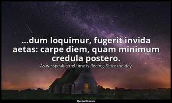...dum loquimur, fugerit invida aetas: carpe diem, quam minimum credula postero. — As we speak cruel time is fleeing. Seize the day