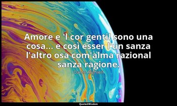 Amore e 'l cor gentil sono una cosa... e così esser l'un sanza l'altro osa com'a — Dante Alighieri