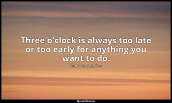Three o'clock is always too late or too early for anything you want to do. — Jean-Paul Sartre