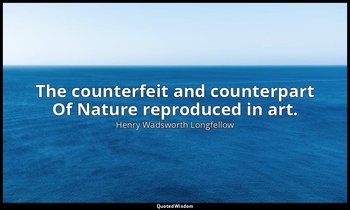 The counterfeit and counterpart Of Nature reproduced in art. — Henry Wadsworth Longfellow