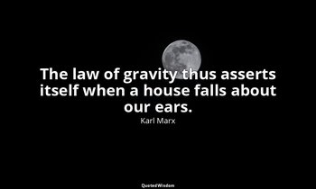 The law of gravity thus asserts itself when a house falls about our ears. — Karl Marx