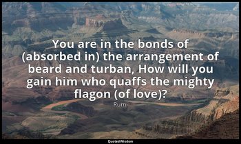 You are in the bonds of (absorbed in) the arrangement of beard and turban, How w — Rumi
