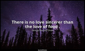 There is no love sincerer than the love of food . — George Bernard Shaw