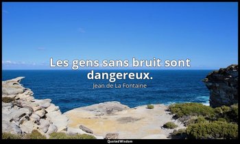 Les gens sans bruit sont dangereux. — Jean de La Fontaine