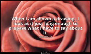When I am shown a drawing , I look at it just long enough to prepare what I have — Jules Renard