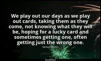 We play out our days as we play out cards, taking them as they come, not knowing — Samuel Butler
