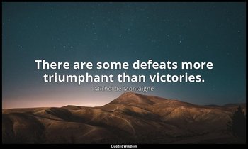 There are some defeats more triumphant than victories. — Michel de Montaigne