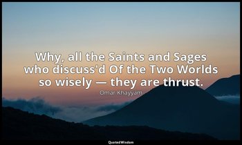 Why, all the Saints and Sages who discuss'd Of the Two Worlds so wisely — they a — Omar Khayyám
