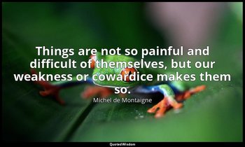 Things are not so painful and difficult of themselves, but our weakness or cowar — Michel de Montaigne
