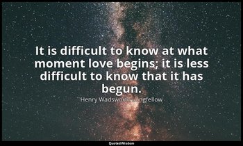 It is difficult to know at what moment love begins; it is less difficult to know — Henry Wadsworth Longfellow