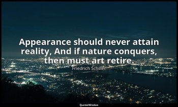 Appearance should never attain reality, And if nature conquers, then must art re — Friedrich Schiller