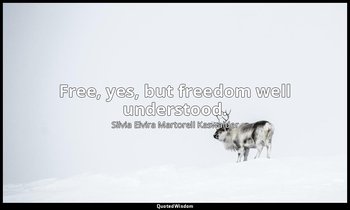 Free, yes, but freedom well understood. — Silvia Elvira Martorell Kaswalder