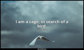 I am a cage, in search of a bird. — Franz Kafka