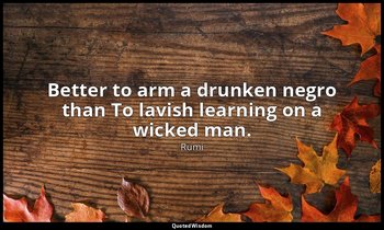 Better to arm a drunken negro than To lavish learning on a wicked man. — Rumi