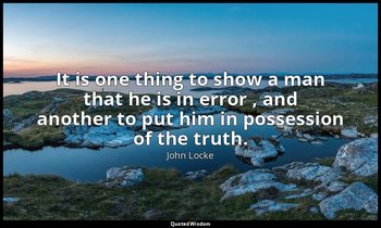 It is one thing to show a man that he is in error , and another to put him in po — John Locke