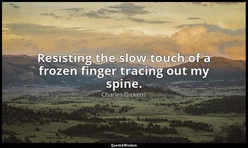Resisting the slow touch of a frozen finger tracing out my spine. — Charles Dickens