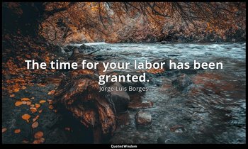 The time for your labor has been granted. — Jorge Luis Borges