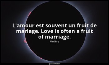 L'amour est souvent un fruit de mariage. Love is often a fruit of marriage. — Molière