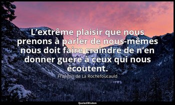 L’extrême plaisir que nous prenons à parler de nous-mêmes nous doit faire craind — François de La Rochefoucauld