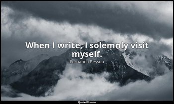 When I write, I solemnly visit myself. — Fernando Pessoa