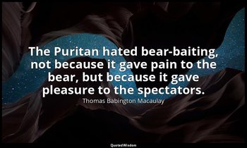 The Puritan hated bear-baiting, not because it gave pain to the bear, but becaus — Thomas Babington Macaulay