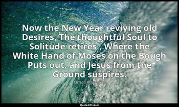 Now the New Year reviving old Desires, The thoughtful Soul to Solitude retires , — Omar Khayyám