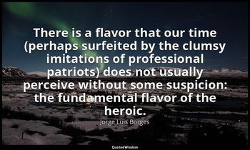 There is a flavor that our time (perhaps surfeited by the clumsy imitations of p — Jorge Luis Borges