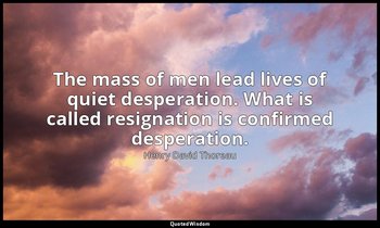The mass of men lead lives of quiet desperation. What is called resignation is c — Henry David Thoreau