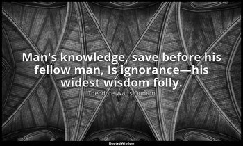 Man's knowledge, save before his fellow man, Is ignorance—his widest wisdom foll — Theodore Watts-Dunton