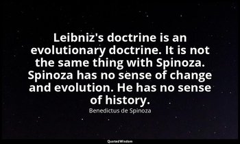 Leibniz's doctrine is an evolutionary doctrine. It is not the same thing with Sp — Benedictus de Spinoza