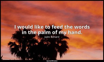 I would like to feed the words in the palm of my hand. — Jules Renard