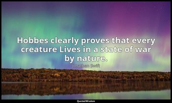 Hobbes clearly proves that every creature Lives in a state of war by nature. — Jonathan Swift