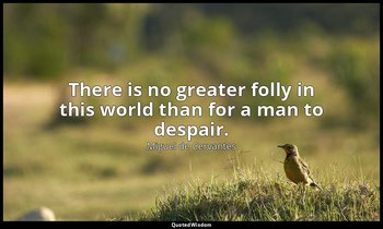 There is no greater folly in this world than for a man to despair. — Miguel de Cervantes