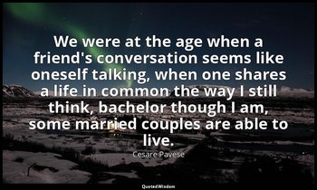 We were at the age when a friend's conversation seems like oneself talking, when — Cesare Pavese