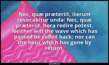 Nec, quæ præteriit, iterum revocabitur unda: Nec, quæ præteriit, hora redire pot — Ovid