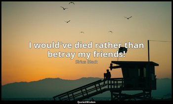 I would've died rather than betray my friends! — Sirius Black