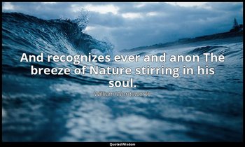 And recognizes ever and anon The breeze of Nature stirring in his soul. — William Wordsworth