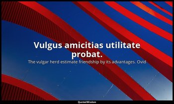 Vulgus amicitias utilitate probat. — The vulgar herd estimate friendship by its advantages. Ovid