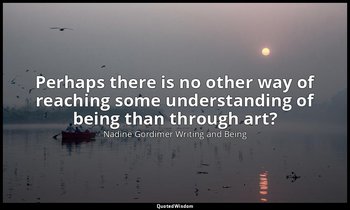 Perhaps there is no other way of reaching some understanding of being than throu — Nadine Gordimer Writing and Being